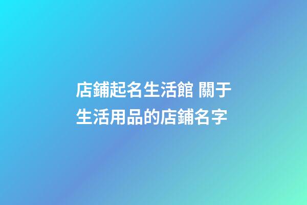 店鋪起名生活館 關于生活用品的店鋪名字-第1張-店鋪起名-玄機派